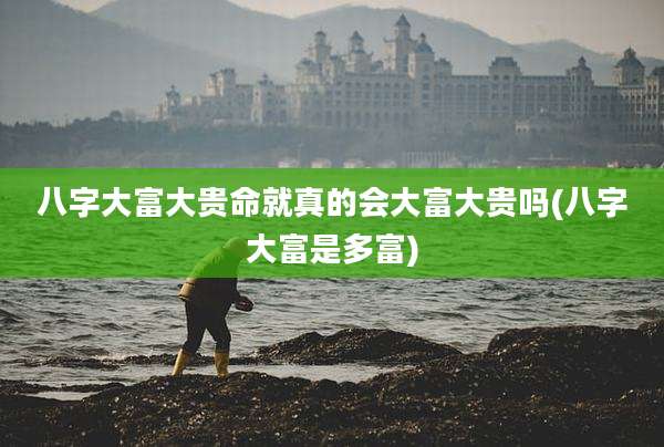八字大富大贵命就真的会大富大贵吗(八字大富是多富)