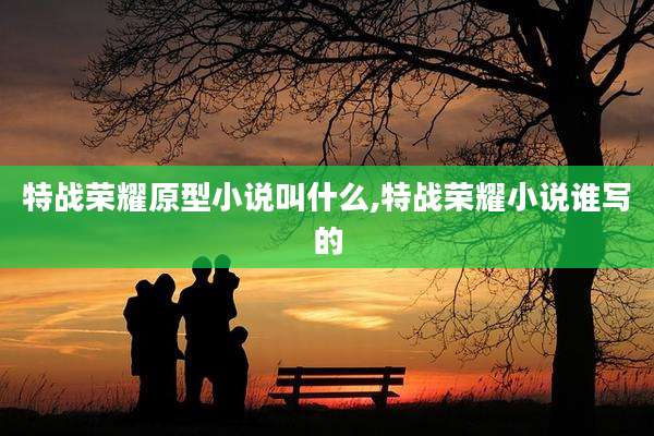 特战荣耀原型小说叫什么,特战荣耀小说谁写的