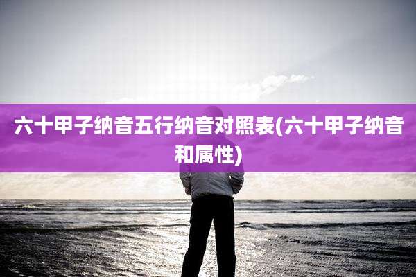 六十甲子纳音五行纳音对照表(六十甲子纳音和属性)