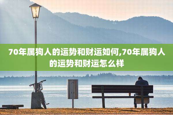 70年属狗人的运势和财运如何,70年属狗人的运势和财运怎么样