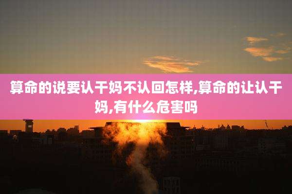 算命的说要认干妈不认回怎样,算命的让认干妈,有什么危害吗