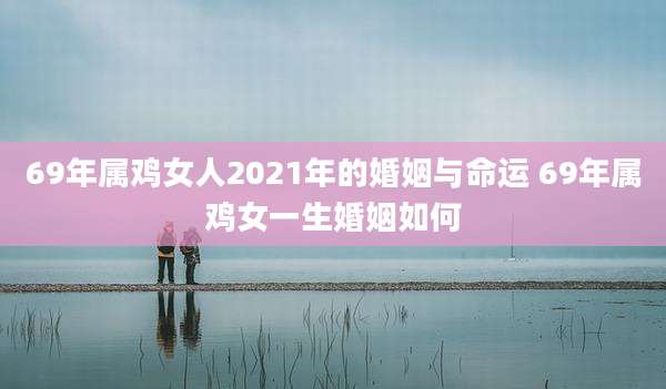 69年属鸡女人2021年的婚姻与命运 69年属鸡女一生婚姻如何