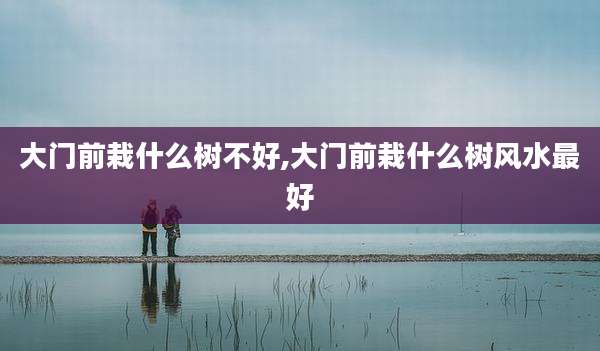 大门前栽什么树不好,大门前栽什么树风水最好