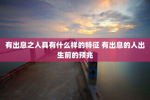 有出息之人具有什么样的特征 有出息的人出生前的预兆