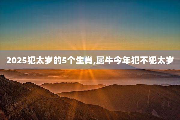 2025犯太岁的5个生肖,属牛今年犯不犯太岁