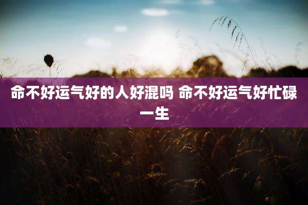 命不好运气好的人好混吗 命不好运气好忙碌一生