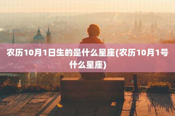 农历10月1日生的是什么星座(农历10月1号什么星座)