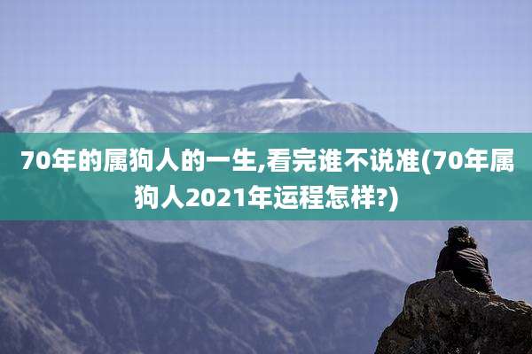 70年的属狗人的一生,看完谁不说准(70年属狗人2021年运程怎样?)