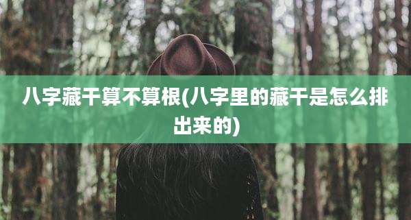 八字藏干算不算根(八字里的藏干是怎么排出来的)