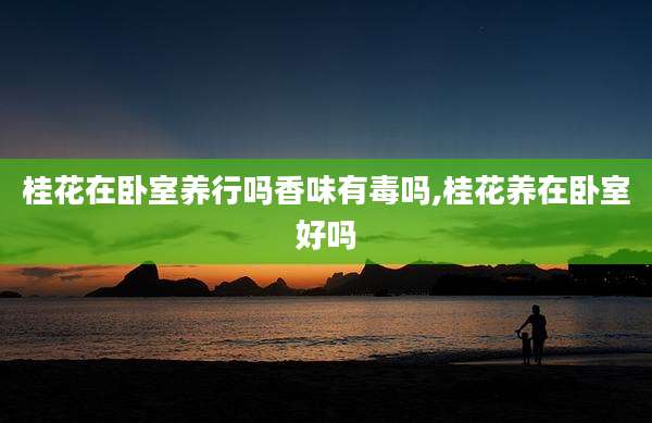 桂花在卧室养行吗香味有毒吗,桂花养在卧室好吗