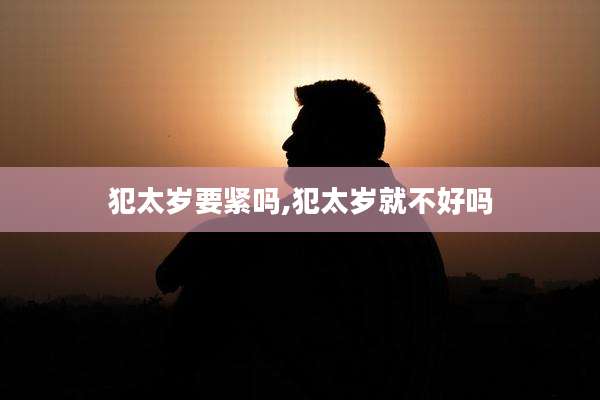 犯太岁要紧吗,犯太岁就不好吗