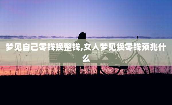 梦见自己零钱换整钱,女人梦见换零钱预兆什么