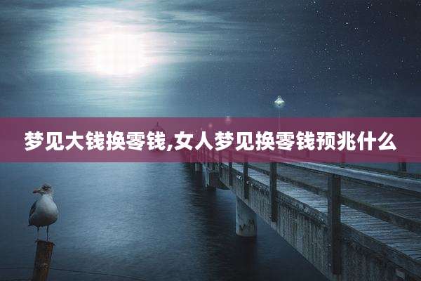 梦见大钱换零钱,女人梦见换零钱预兆什么