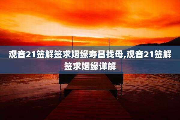 观音21签解签求姻缘寿昌找母,观音21签解签求姻缘详解