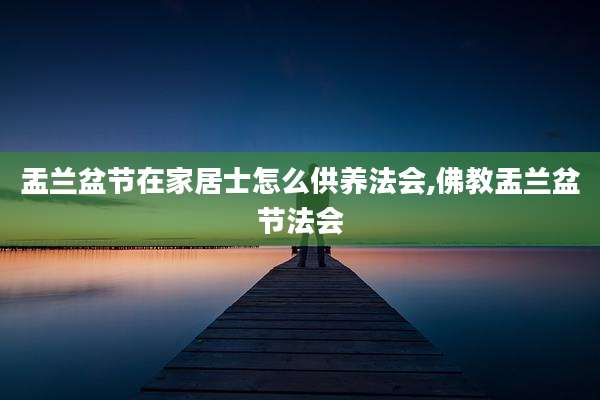 盂兰盆节在家居士怎么供养法会,佛教盂兰盆节法会