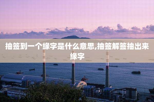 抽签到一个缘字是什么意思,抽签解签抽出来缘字