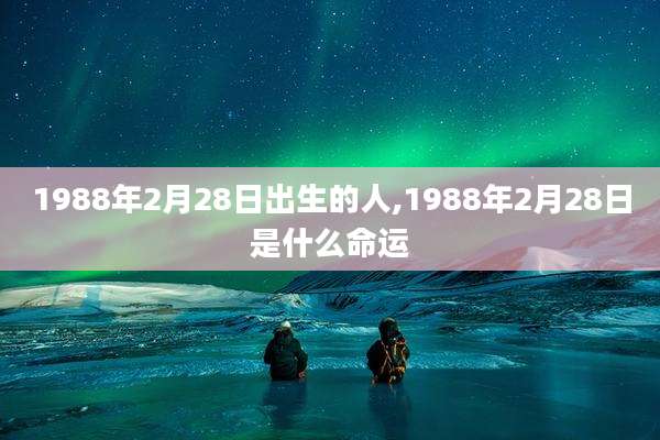 1988年2月28日出生的人,1988年2月28日是什么命运