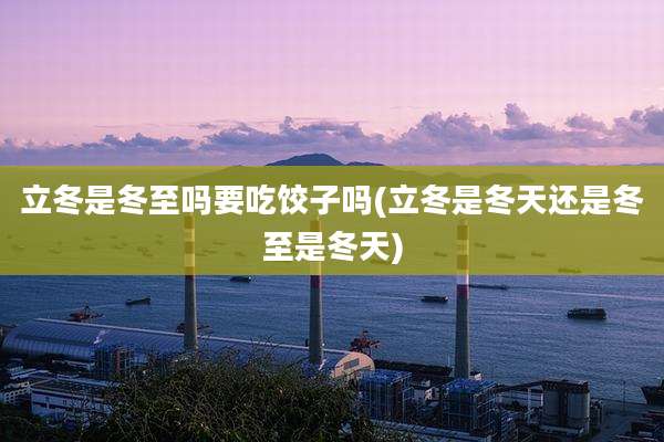 立冬是冬至吗要吃饺子吗(立冬是冬天还是冬至是冬天)
