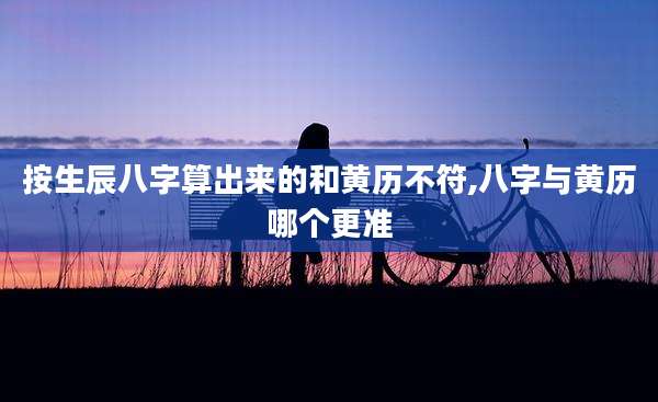 按生辰八字算出来的和黄历不符,八字与黄历哪个更准