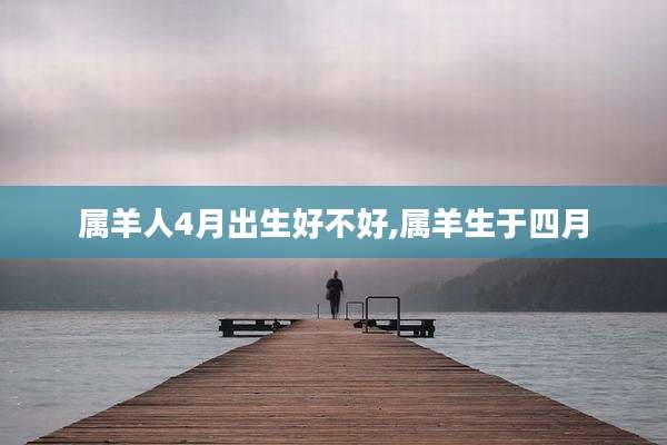 属羊人4月出生好不好,属羊生于四月