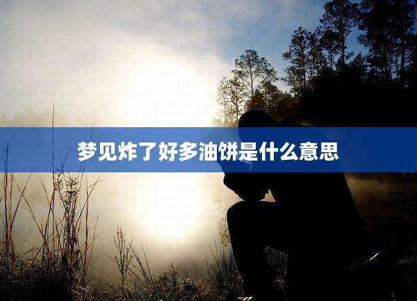 梦见炸了好多油饼是什么意思