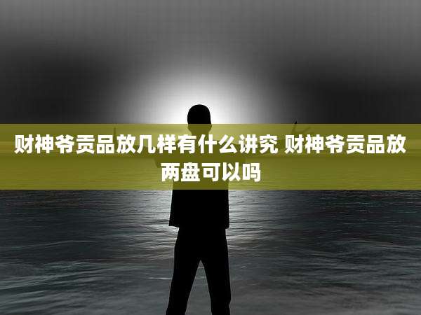 财神爷贡品放几样有什么讲究 财神爷贡品放两盘可以吗