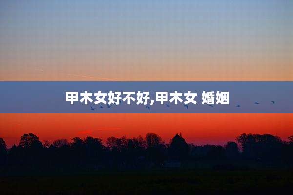 甲木女好不好,甲木女 婚姻