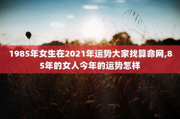 1985年女生在2021年运势大家找算命网,85年的女人今年的运势怎样