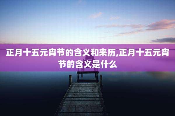 正月十五元宵节的含义和来历,正月十五元宵节的含义是什么