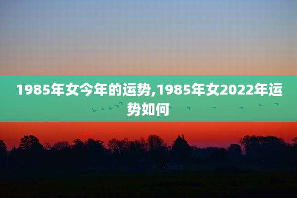 1985年女今年的运势,1985年女2022年运势如何