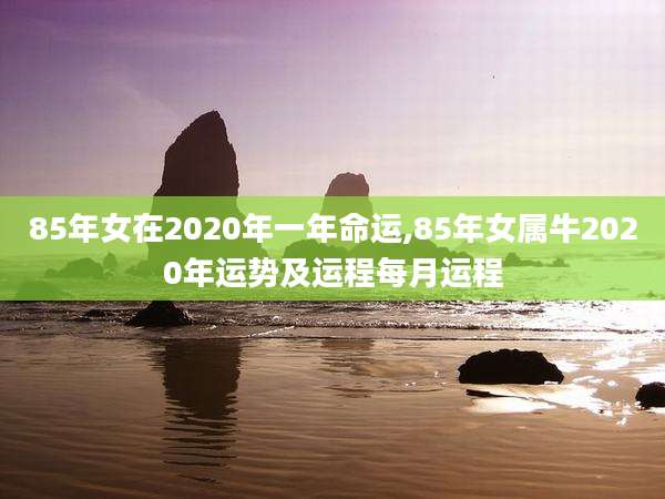 85年女在2020年一年命运,85年女属牛2020年运势及运程每月运程