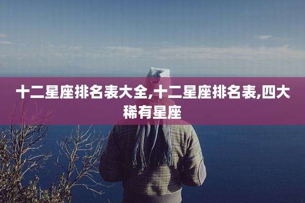 十二星座排名表大全,十二星座排名表,四大稀有星座