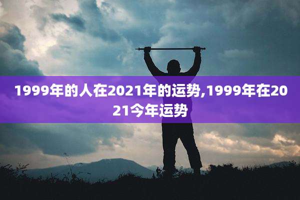 1999年的人在2021年的运势,1999年在2021今年运势