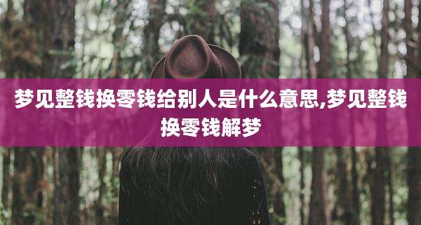 梦见整钱换零钱给别人是什么意思,梦见整钱换零钱解梦