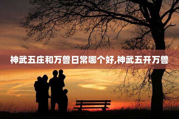 神武五庄和万兽日常哪个好,神武五开万兽