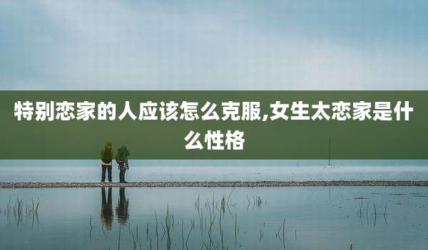 特别恋家的人应该怎么克服,女生太恋家是什么性格