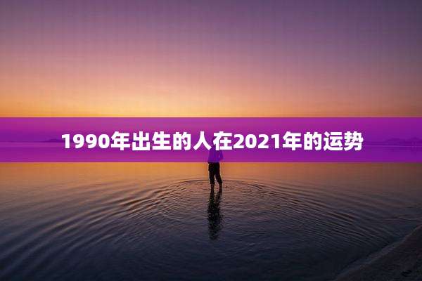 1990年出生的人在2021年的运势