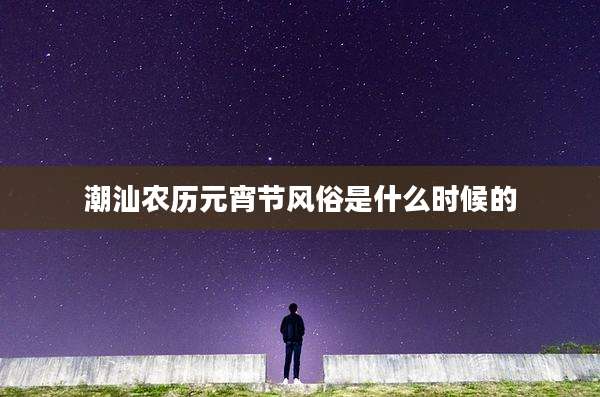 潮汕农历元宵节风俗是什么时候的