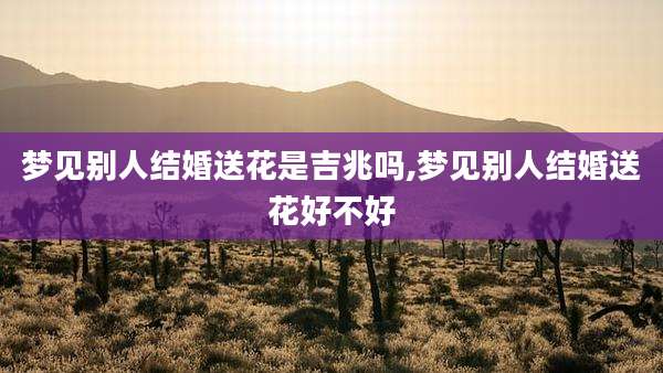 梦见别人结婚送花是吉兆吗,梦见别人结婚送花好不好