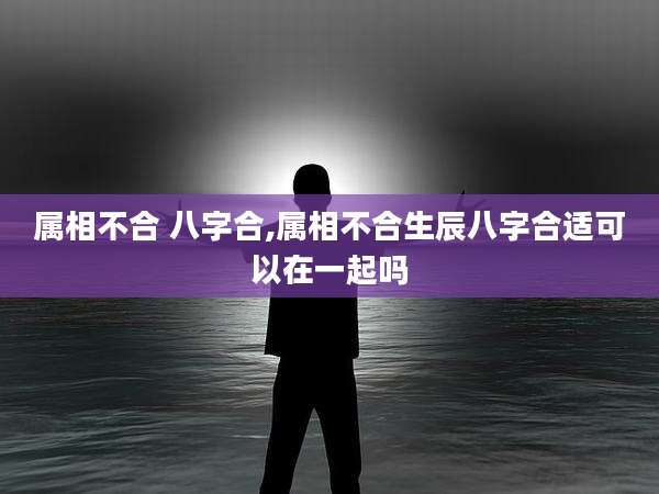 属相不合 八字合,属相不合生辰八字合适可以在一起吗