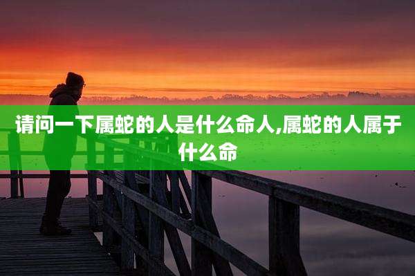请问一下属蛇的人是什么命人,属蛇的人属于什么命
