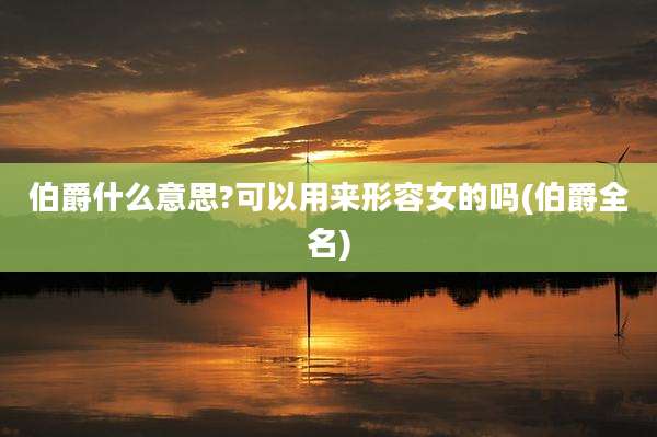 伯爵什么意思?可以用来形容女的吗(伯爵全名)