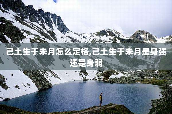 己土生于未月怎么定格,己土生于未月是身强还是身弱