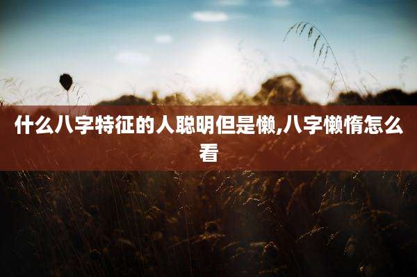 什么八字特征的人聪明但是懒,八字懒惰怎么看