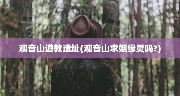 观音山道教遗址(观音山求姻缘灵吗?)