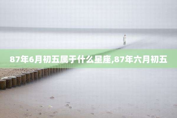 87年6月初五属于什么星座,87年六月初五