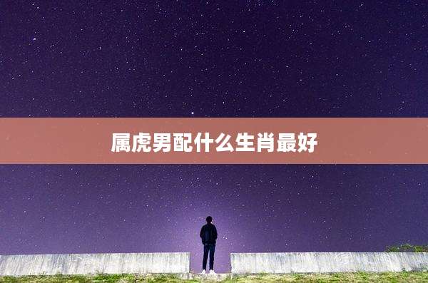 属虎男配什么生肖最好