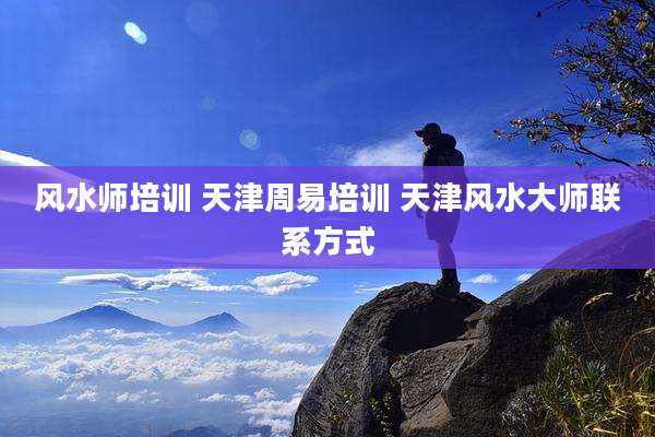 风水师培训 天津周易培训 天津风水大师联系方式