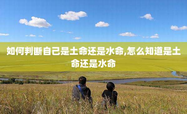 如何判断自己是土命还是水命,怎么知道是土命还是水命