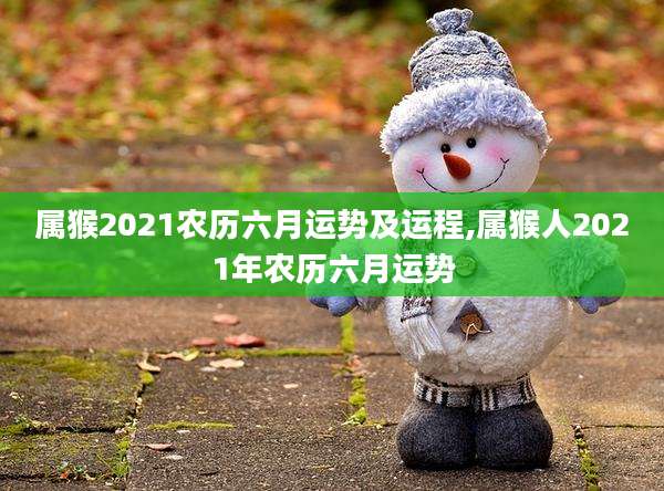 属猴2021农历六月运势及运程,属猴人2021年农历六月运势